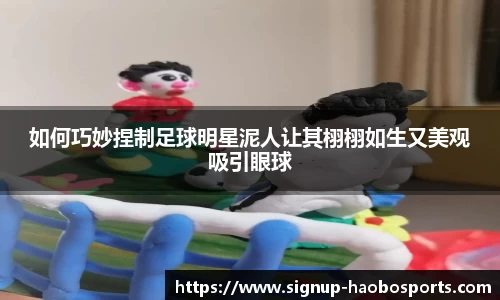 如何巧妙捏制足球明星泥人让其栩栩如生又美观吸引眼球
