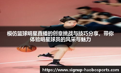模仿篮球明星直播的创意挑战与技巧分享，带你体验明星球员的风采与魅力